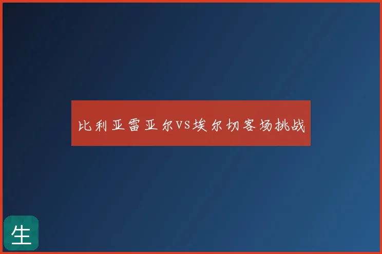 比利亚雷亚尔vs埃尔切客场挑战