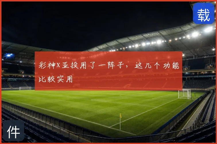 彩神x亚投用了一阵子，这几个功能比较实用