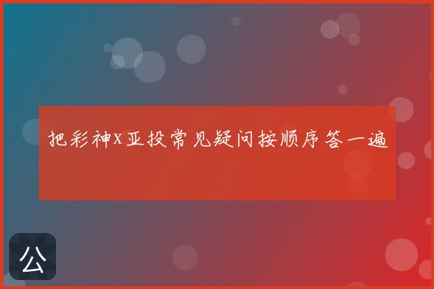 把彩神x亚投常见疑问按顺序答一遍