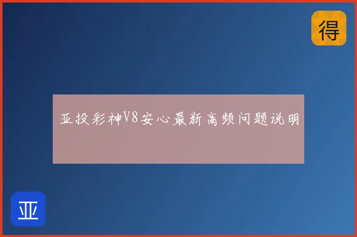 亚投彩神V8安心最新高频问题说明