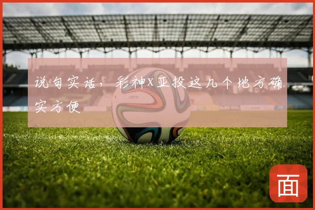 说句实话，彩神x亚投这几个地方确实方便