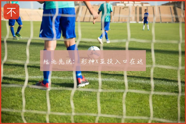 结论先说:彩神x亚投入口在这